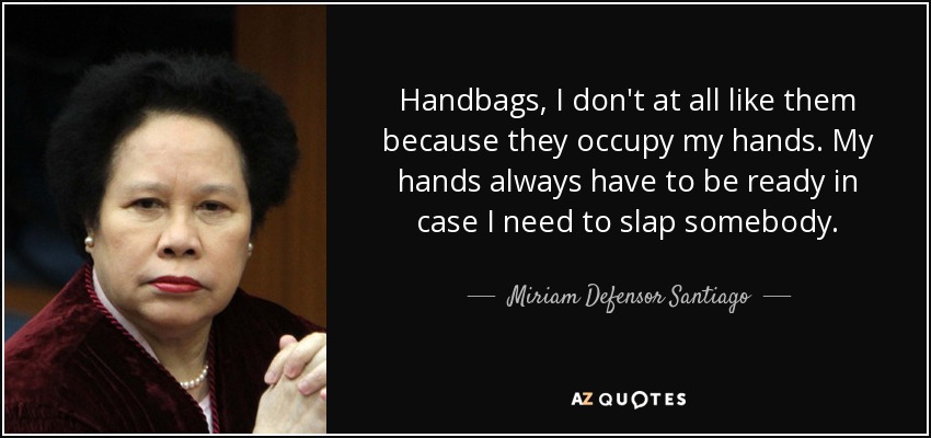 Handbags, I don't at all like them because they occupy my hands. My hands always have to be ready in case I need to slap somebody. - Miriam Defensor Santiago