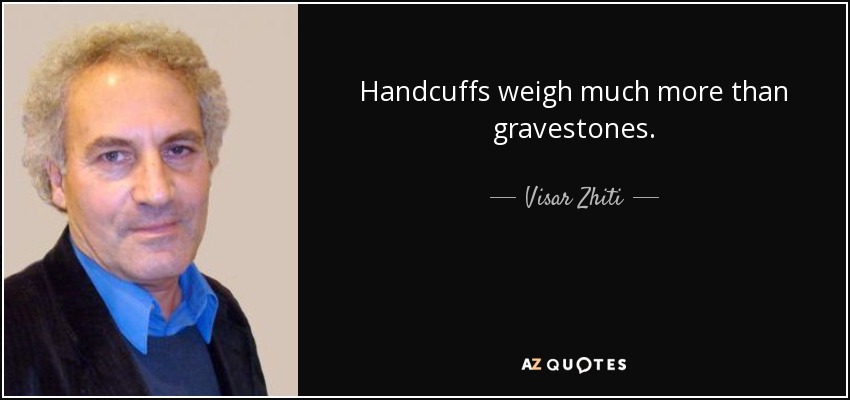 Handcuffs weigh much more than gravestones. - Visar Zhiti