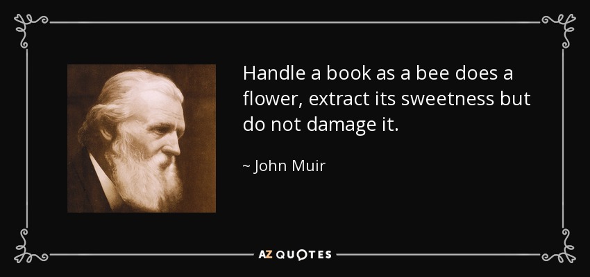 Handle a book as a bee does a flower, extract its sweetness but do not damage it. - John Muir