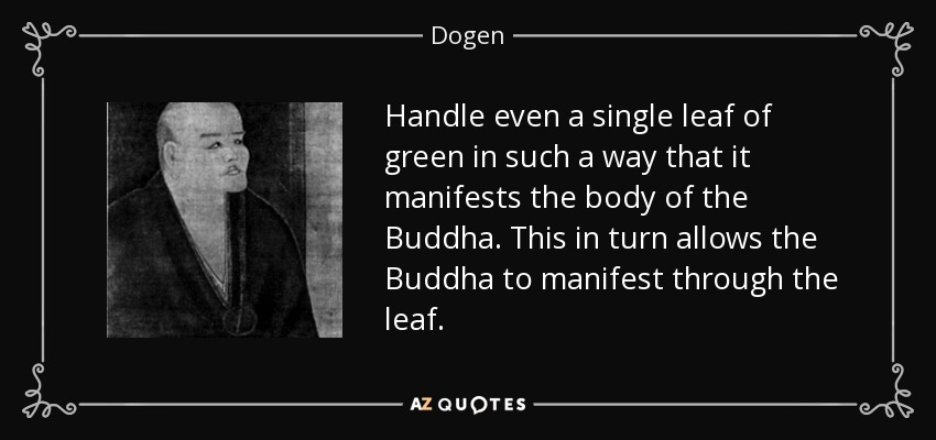 Handle even a single leaf of green in such a way that it manifests the body of the Buddha. This in turn allows the Buddha to manifest through the leaf. - Dogen