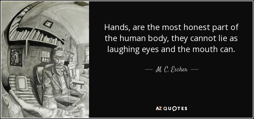 Hands, are the most honest part of the human body, they cannot lie as laughing eyes and the mouth can. - M. C. Escher