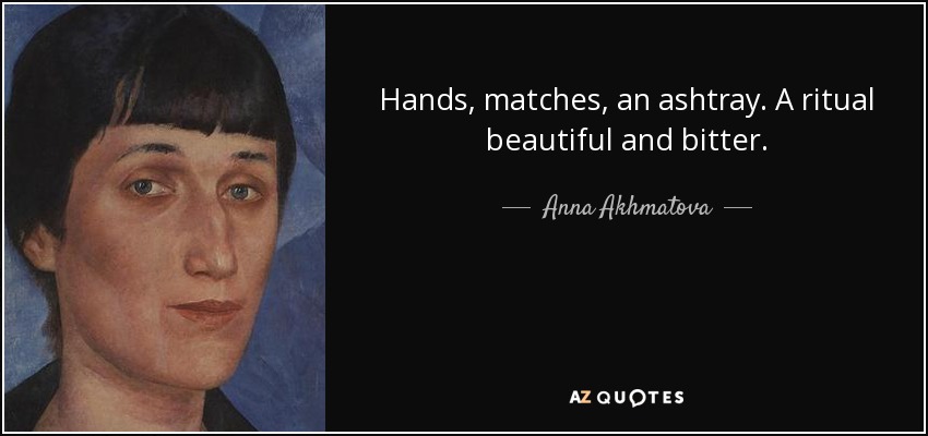 Hands, matches, an ashtray. A ritual beautiful and bitter. - Anna Akhmatova
