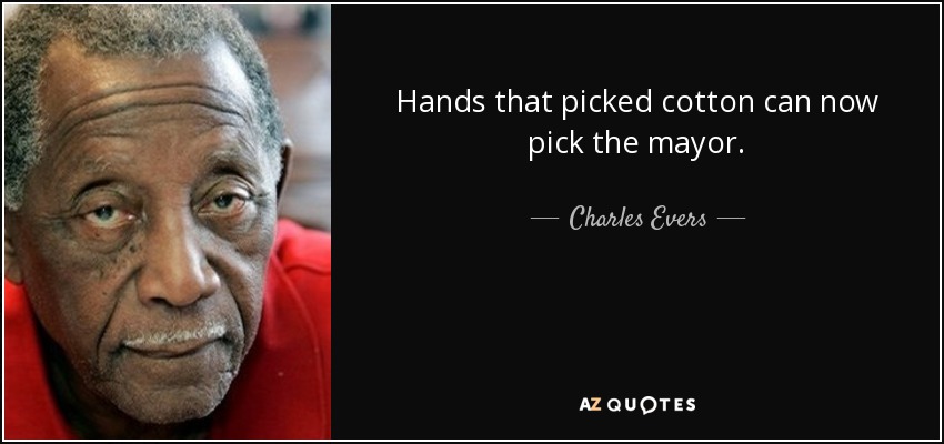 Hands that picked cotton can now pick the mayor. - Charles Evers