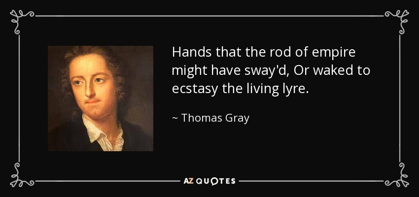 Hands that the rod of empire might have sway'd, Or waked to ecstasy the living lyre. - Thomas Gray