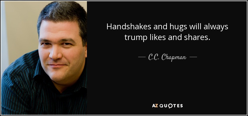Handshakes and hugs will always trump likes and shares. - C.C. Chapman