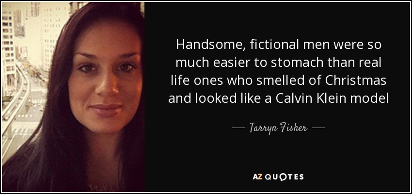 Handsome, fictional men were so much easier to stomach than real life ones who smelled of Christmas and looked like a Calvin Klein model - Tarryn Fisher