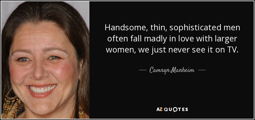 Handsome, thin, sophisticated men often fall madly in love with larger women, we just never see it on TV. - Camryn Manheim