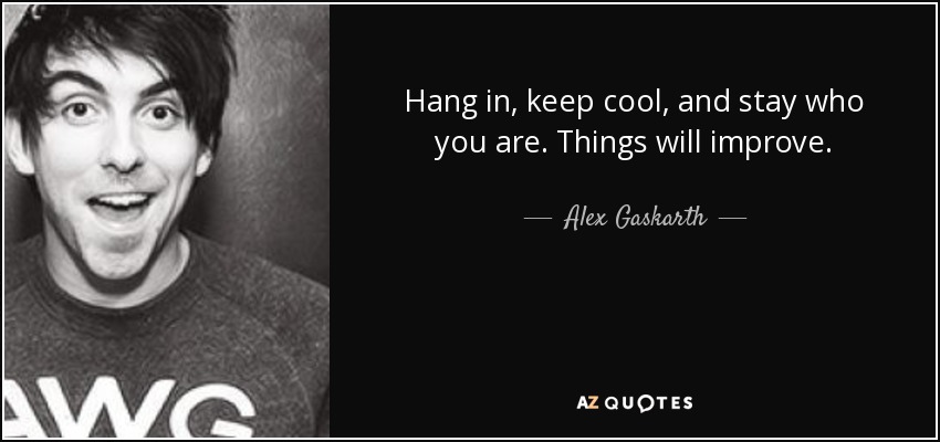 Hang in, keep cool, and stay who you are. Things will improve. - Alex Gaskarth