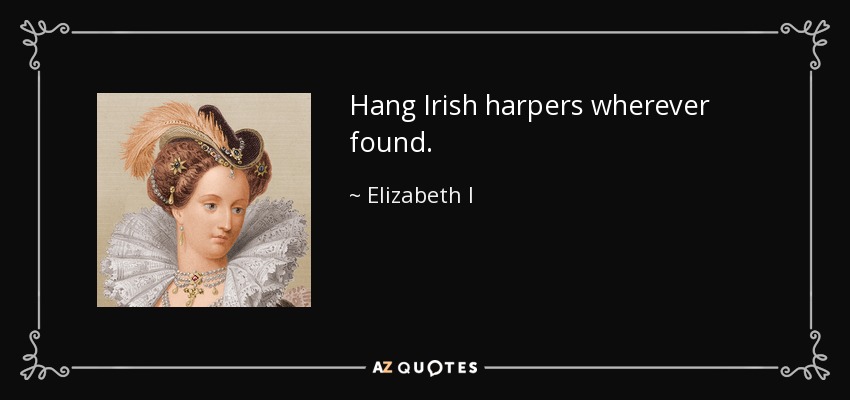 Hang Irish harpers wherever found. - Elizabeth I