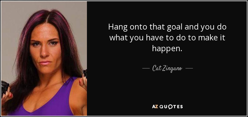 Hang onto that goal and you do what you have to do to make it happen. - Cat Zingano