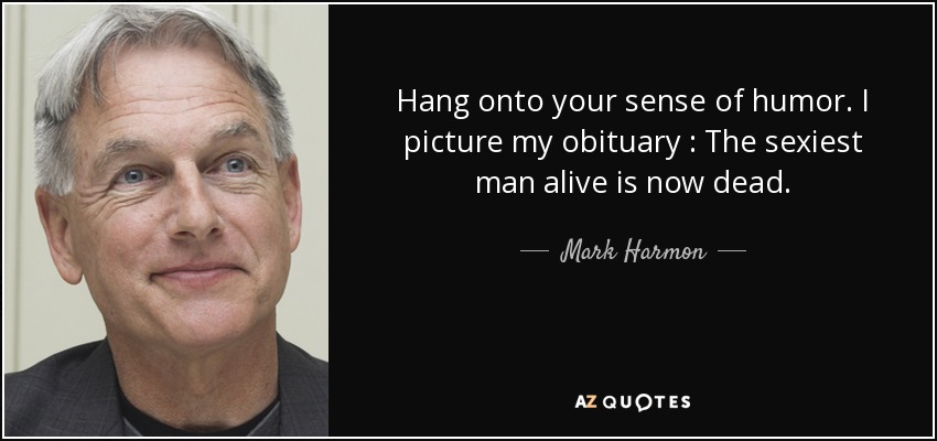 Hang onto your sense of humor. I picture my obituary : The sexiest man alive is now dead. - Mark Harmon