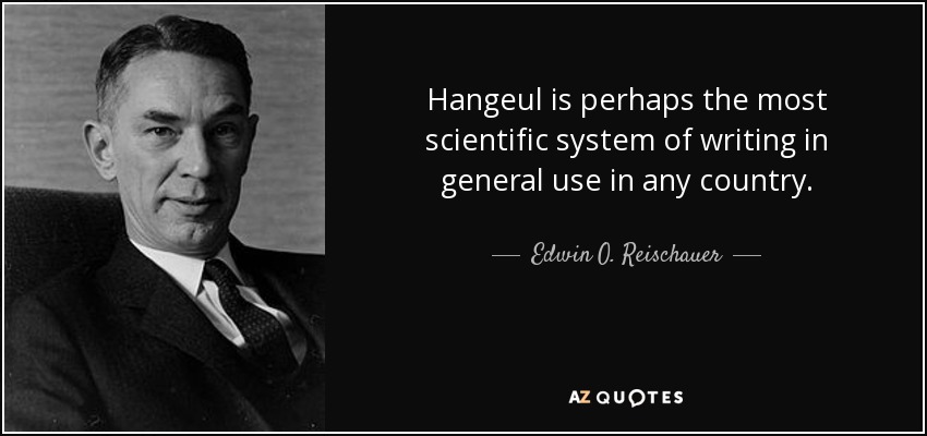 Hangeul is perhaps the most scientific system of writing in general use in any country. - Edwin O. Reischauer