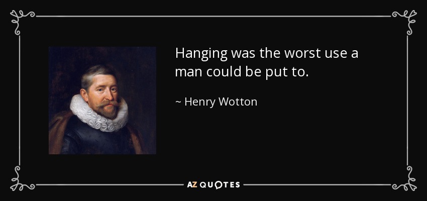 Hanging was the worst use a man could be put to. - Henry Wotton
