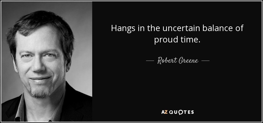 Hangs in the uncertain balance of proud time. - Robert Greene