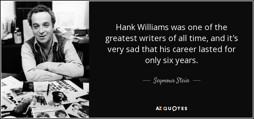 Hank Williams was one of the greatest writers of all time, and it's very sad that his career lasted for only six years. - Seymour Stein