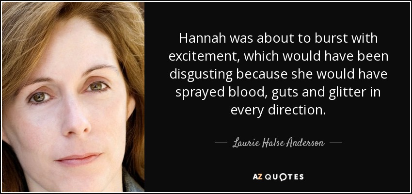 Hannah was about to burst with excitement, which would have been disgusting because she would have sprayed blood, guts and glitter in every direction. - Laurie Halse Anderson