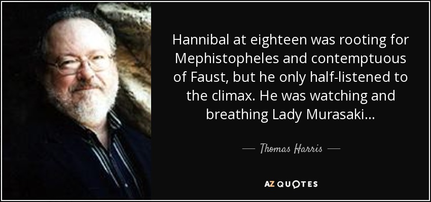 Hannibal at eighteen was rooting for Mephistopheles and contemptuous of Faust, but he only half-listened to the climax. He was watching and breathing Lady Murasaki... - Thomas Harris