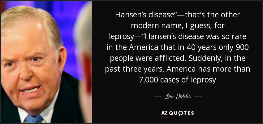 Hansen’s disease”—that’s the other modern name, I guess, for leprosy—“Hansen’s disease was so rare in the America that in 40 years only 900 people were afflicted. Suddenly, in the past three years, America has more than 7,000 cases of leprosy - Lou Dobbs