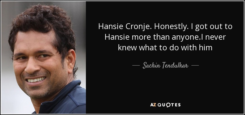 Hansie Cronje. Honestly. I got out to Hansie more than anyone.I never knew what to do with him - Sachin Tendulkar