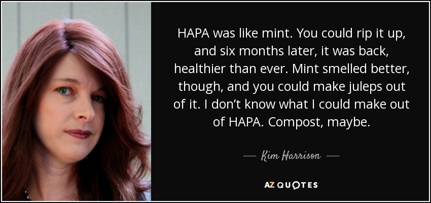 HAPA was like mint. You could rip it up, and six months later, it was back, healthier than ever. Mint smelled better, though, and you could make juleps out of it. I don’t know what I could make out of HAPA. Compost, maybe. - Kim Harrison