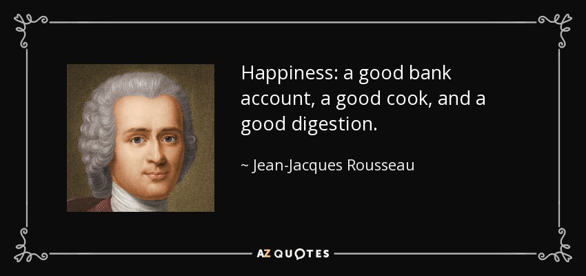 Happiness: a good bank account, a good cook, and a good digestion. - Jean-Jacques Rousseau