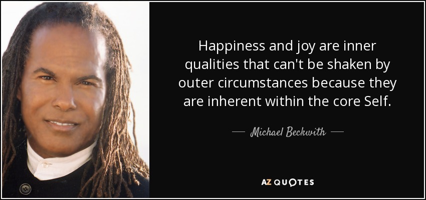 Happiness and joy are inner qualities that can't be shaken by outer circumstances because they are inherent within the core Self. - Michael Beckwith
