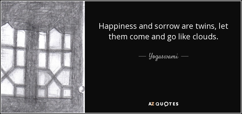 Happiness and sorrow are twins, let them come and go like clouds. - Yogaswami