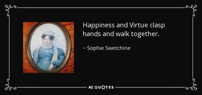 Happiness and Virtue clasp hands and walk together. - Sophie Swetchine