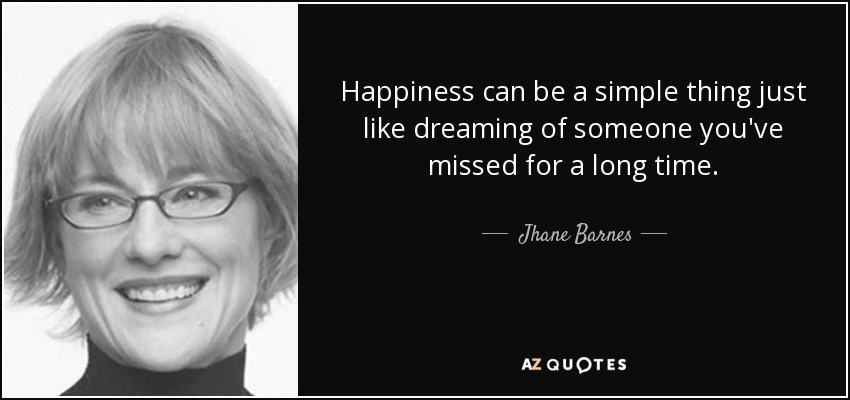 Happiness can be a simple thing just like dreaming of someone you've missed for a long time. - Jhane Barnes