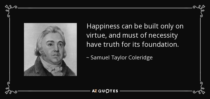 Happiness can be built only on virtue, and must of necessity have truth for its foundation. - Samuel Taylor Coleridge