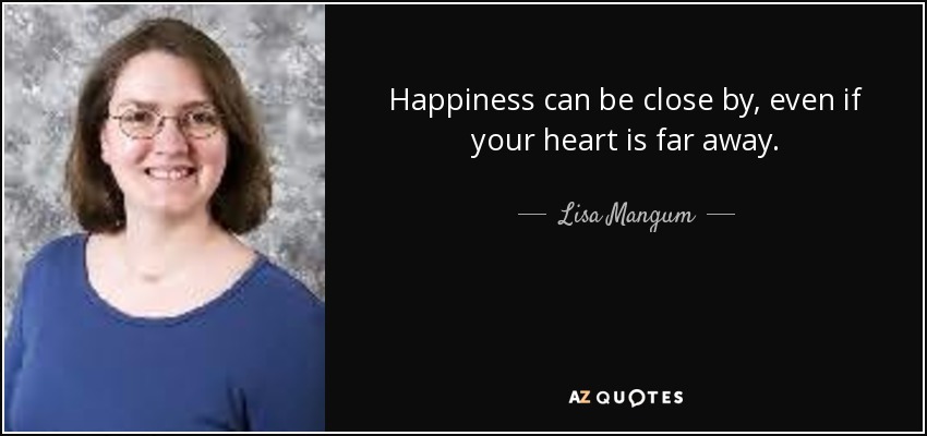 Happiness can be close by, even if your heart is far away. - Lisa Mangum
