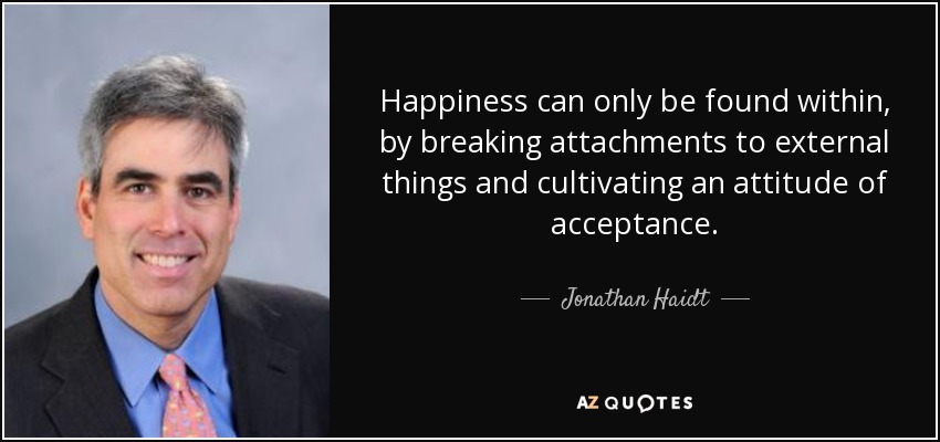 Happiness can only be found within, by breaking attachments to external things and cultivating an attitude of acceptance. - Jonathan Haidt