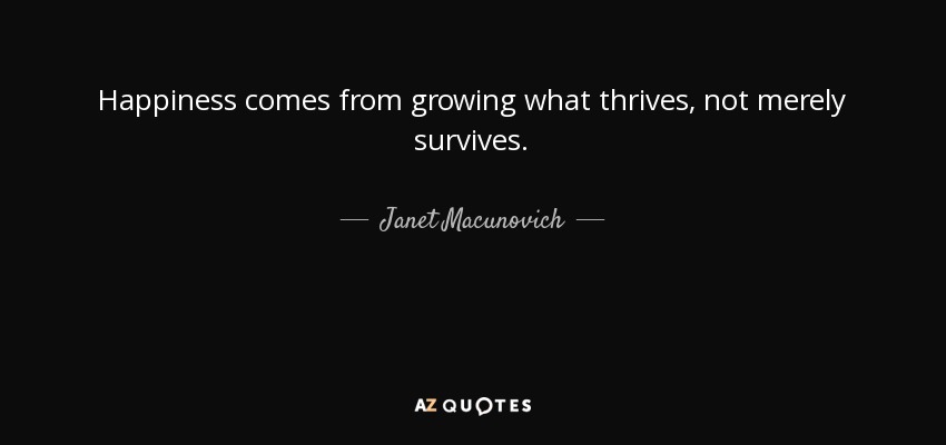 Happiness comes from growing what thrives, not merely survives. - Janet Macunovich