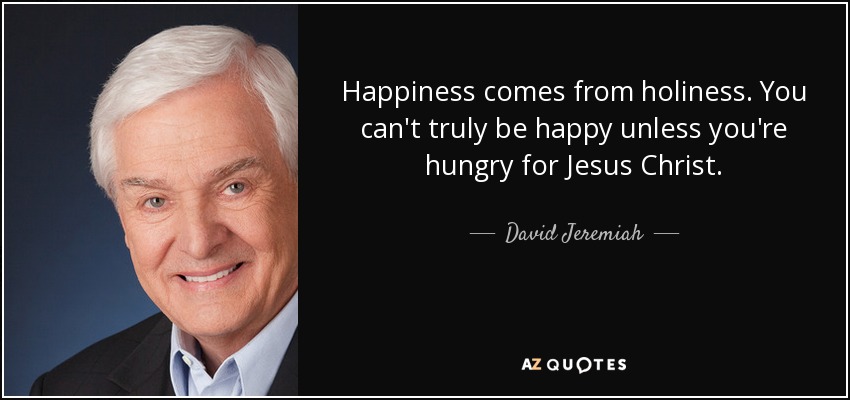 Happiness comes from holiness. You can't truly be happy unless you're hungry for Jesus Christ. - David Jeremiah