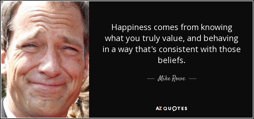 Happiness comes from knowing what you truly value, and behaving in a way that's consistent with those beliefs. - Mike Rowe