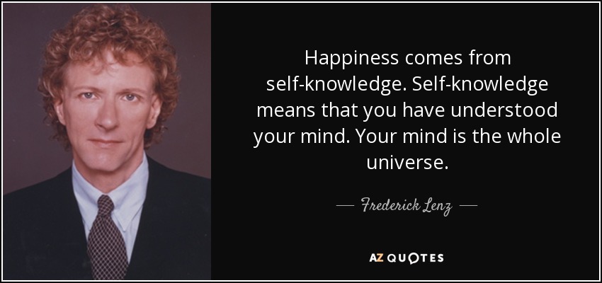 Happiness comes from self-knowledge. Self-knowledge means that you have understood your mind. Your mind is the whole universe. - Frederick Lenz