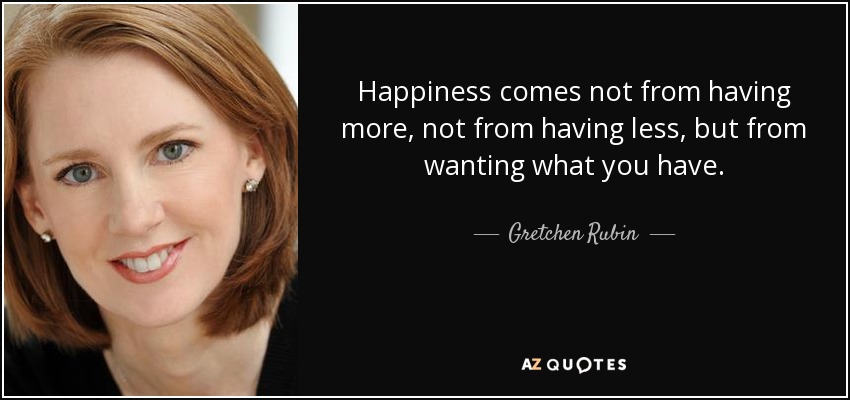 Happiness comes not from having more, not from having less, but from wanting what you have. - Gretchen Rubin