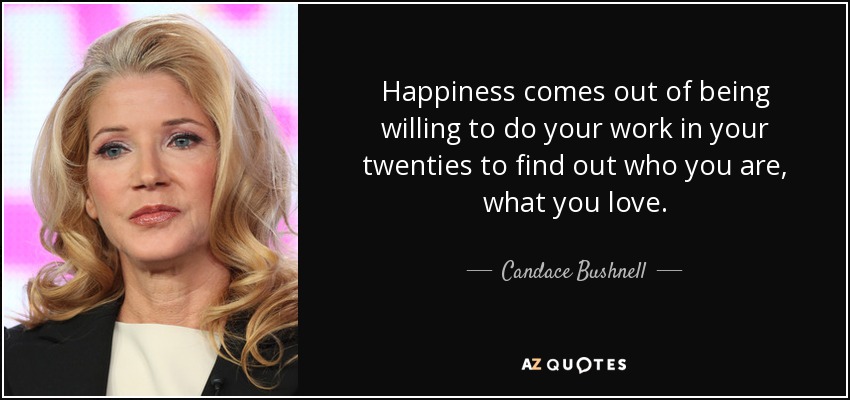 Happiness comes out of being willing to do your work in your twenties to find out who you are, what you love. - Candace Bushnell