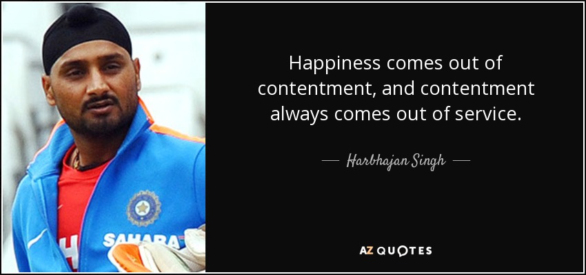Happiness comes out of contentment, and contentment always comes out of service. - Harbhajan Singh