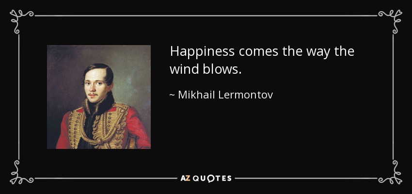 Happiness comes the way the wind blows. - Mikhail Lermontov