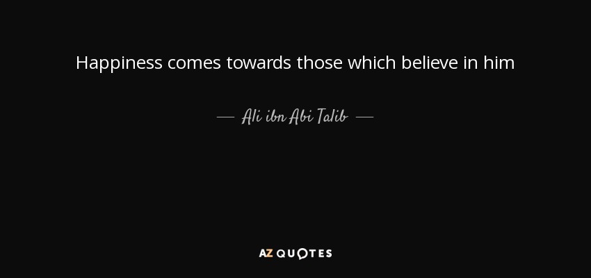 Happiness comes towards those which believe in him - Ali ibn Abi Talib
