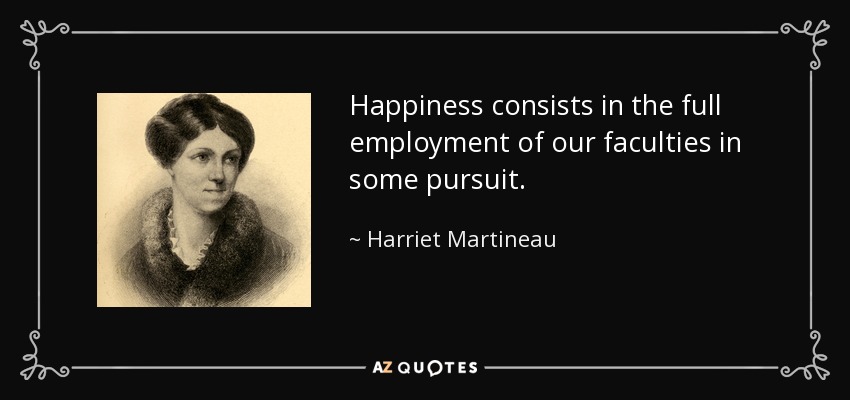 Happiness consists in the full employment of our faculties in some pursuit. - Harriet Martineau