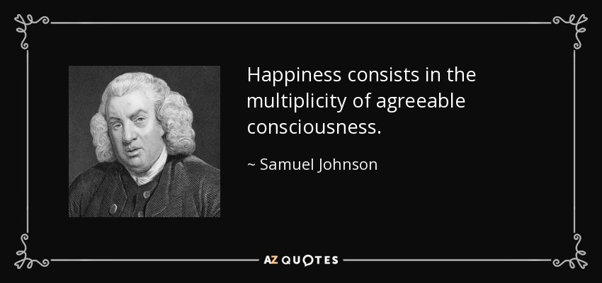 Happiness consists in the multiplicity of agreeable consciousness. - Samuel Johnson