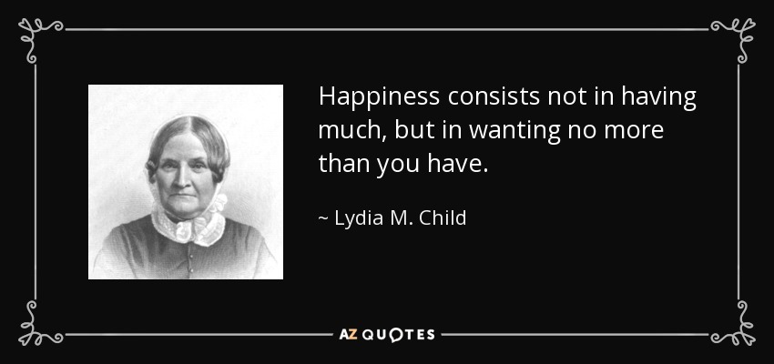 Happiness consists not in having much, but in wanting no more than you have. - Lydia M. Child