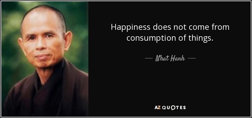 Happiness does not come from consumption of things. - Nhat Hanh