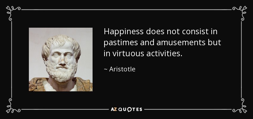 Happiness does not consist in pastimes and amusements but in virtuous activities. - Aristotle