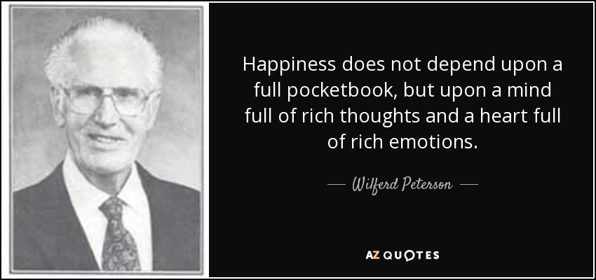 Happiness does not depend upon a full pocketbook, but upon a mind full of rich thoughts and a heart full of rich emotions. - Wilferd Peterson