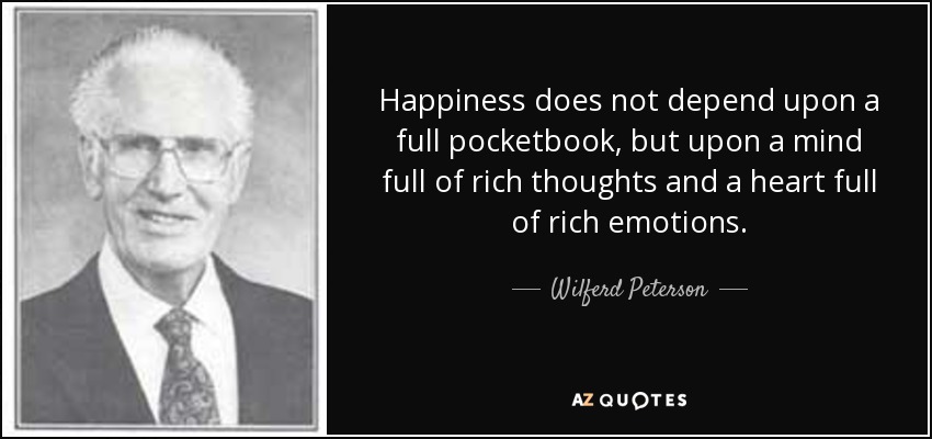 Happiness does not depend upon a full pocketbook, but upon a mind full of rich thoughts and a heart full of rich emotions. - Wilferd Peterson