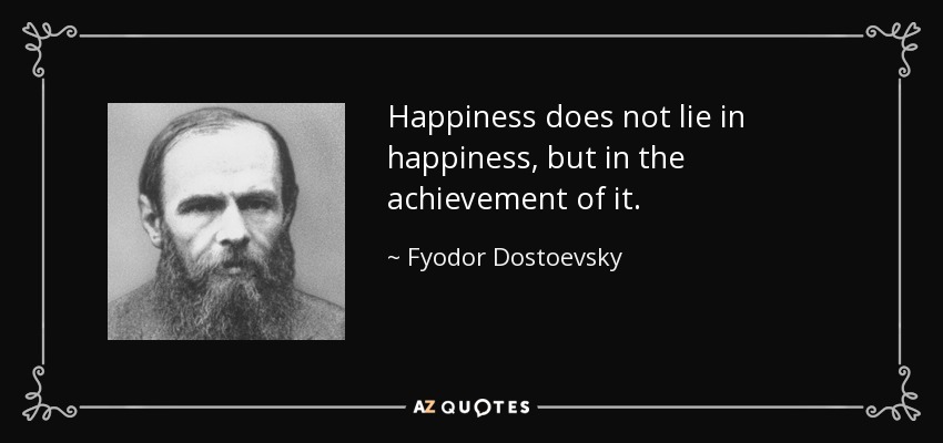Happiness does not lie in happiness, but in the achievement of it. - Fyodor Dostoevsky