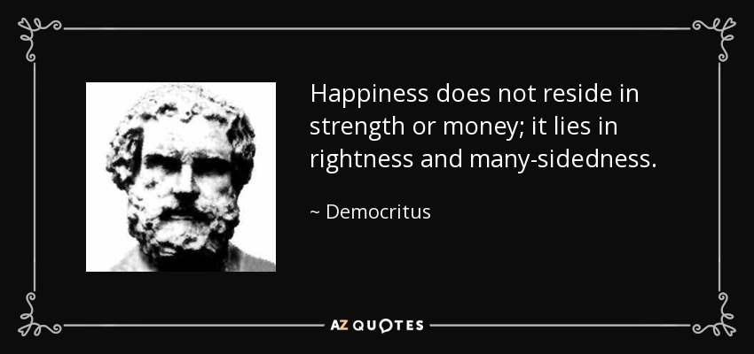 Happiness does not reside in strength or money; it lies in rightness and many-sidedness. - Democritus